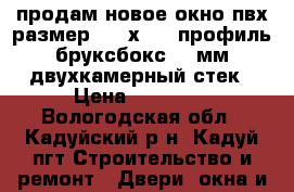 продам новое окно пвх размер 1850х1900 профиль бруксбокс 70 мм двухкамерный стек › Цена ­ 10 000 - Вологодская обл., Кадуйский р-н, Кадуй пгт Строительство и ремонт » Двери, окна и перегородки   